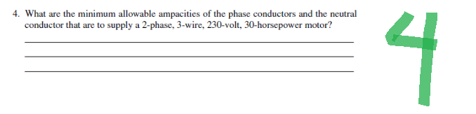 4. What are the minimum allowable ampacities of the phase conductors and the neutral
conductor that are to supply a 2-phase, 3-wire, 230-volt, 30-horsepower motor?
4