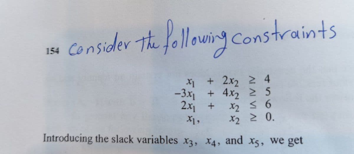 154 Consider the following constraints
x₁ + 2x₂
+ 2x₂ ≥ 4
-3x₁ + 4x₂ ≥ 5
2x₁ +
X1,
X₂ ≤ 6
X2
X2
≥ 0.
Introducing the slack variables x3, x4, and x5, we get