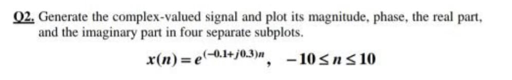 Q2. Generate the complex-valued signal and plot its magnitude, phase, the real part,
and the imaginary part in four separate subplots.
x(n) =e'
,(-0.1+j0.3)n - 10sns 10
