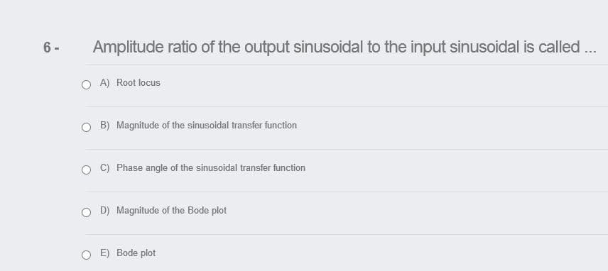 6 -
Amplitude ratio of the output sinusoidal to the input sinusoidal is called ..
O A) Root locus
O B) Magnitude of the sinusoidal transfer function
C) Phase angle of the sinusoidal transfer function
O D) Magnitude of the Bode plot
O E) Bode plot
