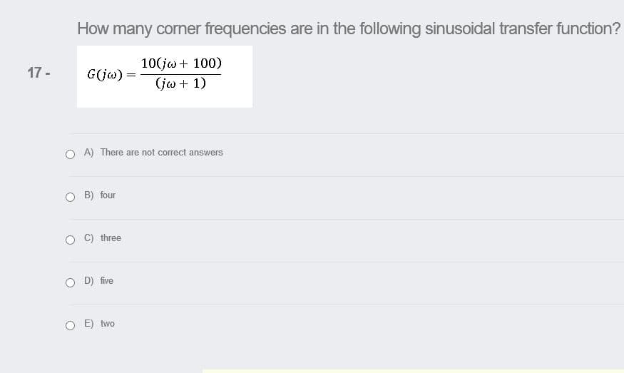 How many corner frequencies are in the following sinusoidal transfer function?
10(jw + 100)
(jw + 1)
17 -
G(jw) =
O A) There are not correct answers
B) four
C) three
O D) five
E) two
