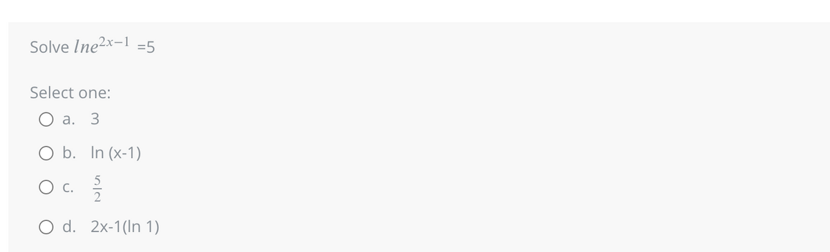 Solve Ine2x-1 -5
Select one:
O a. 3
O b. In (x-1)
5
C.
O d. 2x-1(In 1)