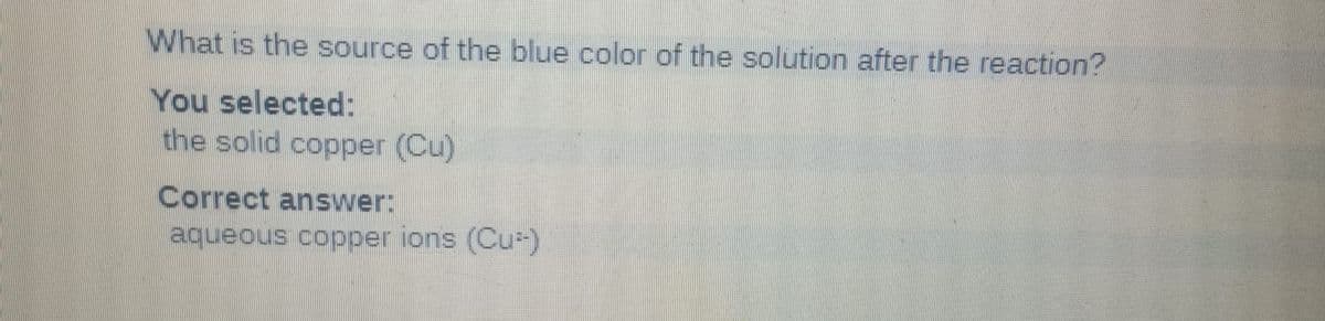 What is the source of the blue color of the solution after the reaction?
You selected:
the solid copper (Cu)
Correct answer:
aqueous copper ions (Cu²-)