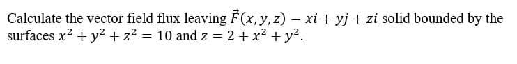 Calculate the vector field flux leaving F(x, y, z) = xi + yj + zi solid bounded by the
surfaces x² + y² + z² = 10 and z = 2 + x² + y².