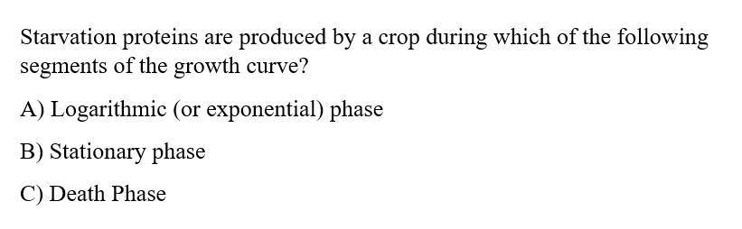 Starvation proteins are produced by a crop during which of the following
segments of the growth curve?
A) Logarithmic (or exponential) phase
B) Stationary phase
C) Death Phase