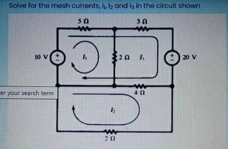Solve for the mesh currents, h, l2 and lz in the circuit shown
10 V
20
20 V
er your search term
4 0
20
