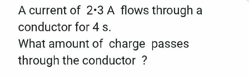 A current of 2.3 A flows through a
conductor for 4 s.
What amount of charge passes
through the conductor ?
