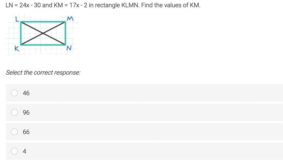 LN = 24x - 30 and KM = 17x - 2 in rectangle KLMN. Find the values of KM.
K
N.
Select the correct response:
46
96
66
4
