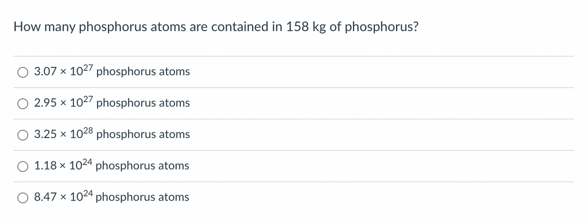 How many phosphorus atoms are contained in 158 kg of phosphorus?
3.07 x 1027 phosphorus atoms
2.95 x 1027 phosphorus atoms
3.25 x 1028 phosphorus atoms
1.18 x 1024 phosphorus atoms
8.47 x 1024 phosphorus atoms