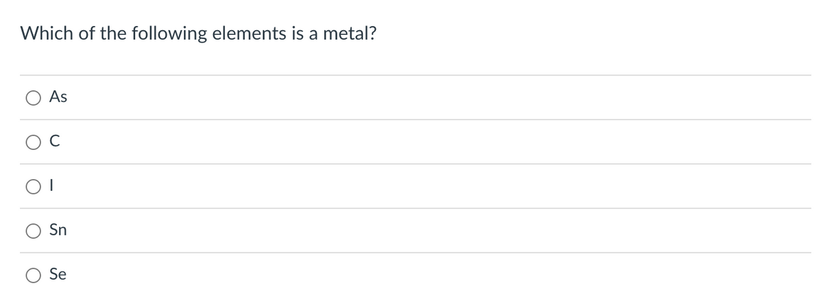 Which of the following elements is a metal?
O
O
As
C
Sn
Se