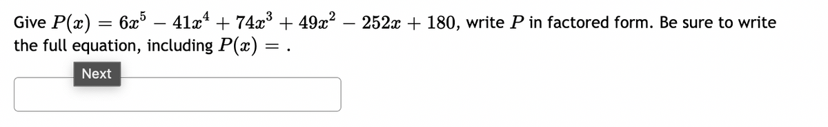 Give P(x) = 6x5 – 41x² + 74x³ + 49x² − 252x + 180, write P in factored form. Be sure to write
the full equation, including P(x):
Next
=.