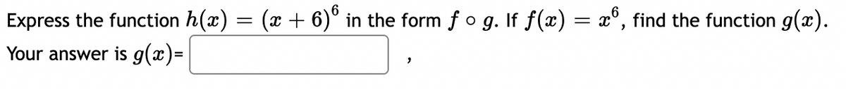 Express the function h(x) = (x + 6)º in the form ƒ o g. If f(x) = x6, find the function g(x).
Your answer is g(x)=
