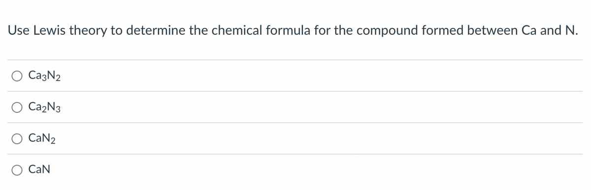 Use Lewis theory to determine the chemical formula for the compound formed between Ca and N.
Ca3N2
Ca₂N3
CaN₂
CaN