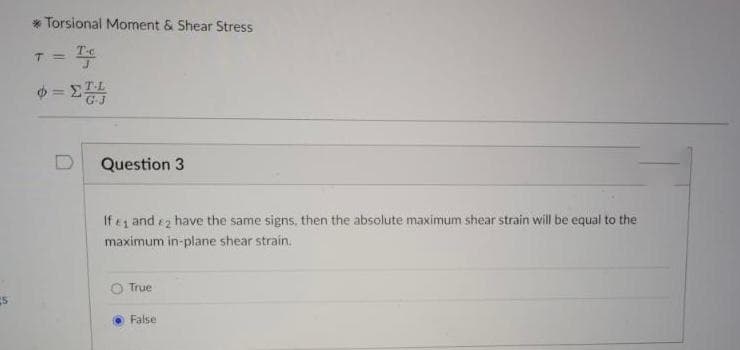 * Torsional Moment & Shear Stress
T=
ゆ=2器
D
Question 3
If e and ez have the same signs, then the absolute maximum shear strain will be equal to the
maximum in-plane shear strain.
True
False
