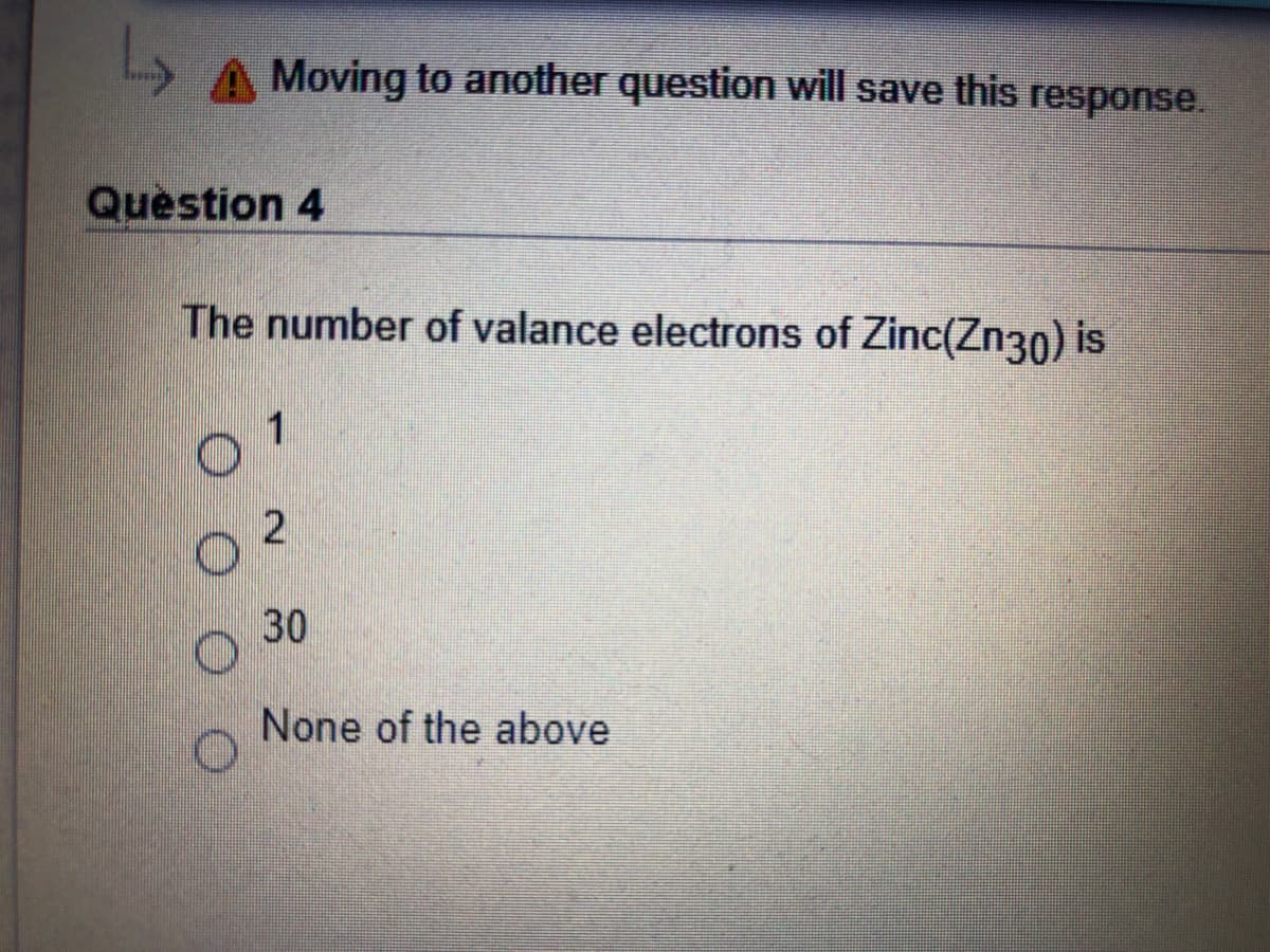 A Moving to another question will save this response.
Question 4
The number of valance electrons of Zinc(Zn30) is
30
None of the above
