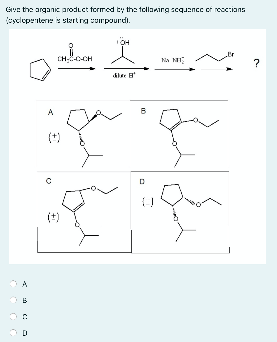 Give the organic product formed by the following sequence of reactions
(cyclopentene is starting compound).
: OH
Br
CH3C-O-OH
Na* NH,
?
dilute H*
A
В
(*±)
(±)
(t)
A
B.
