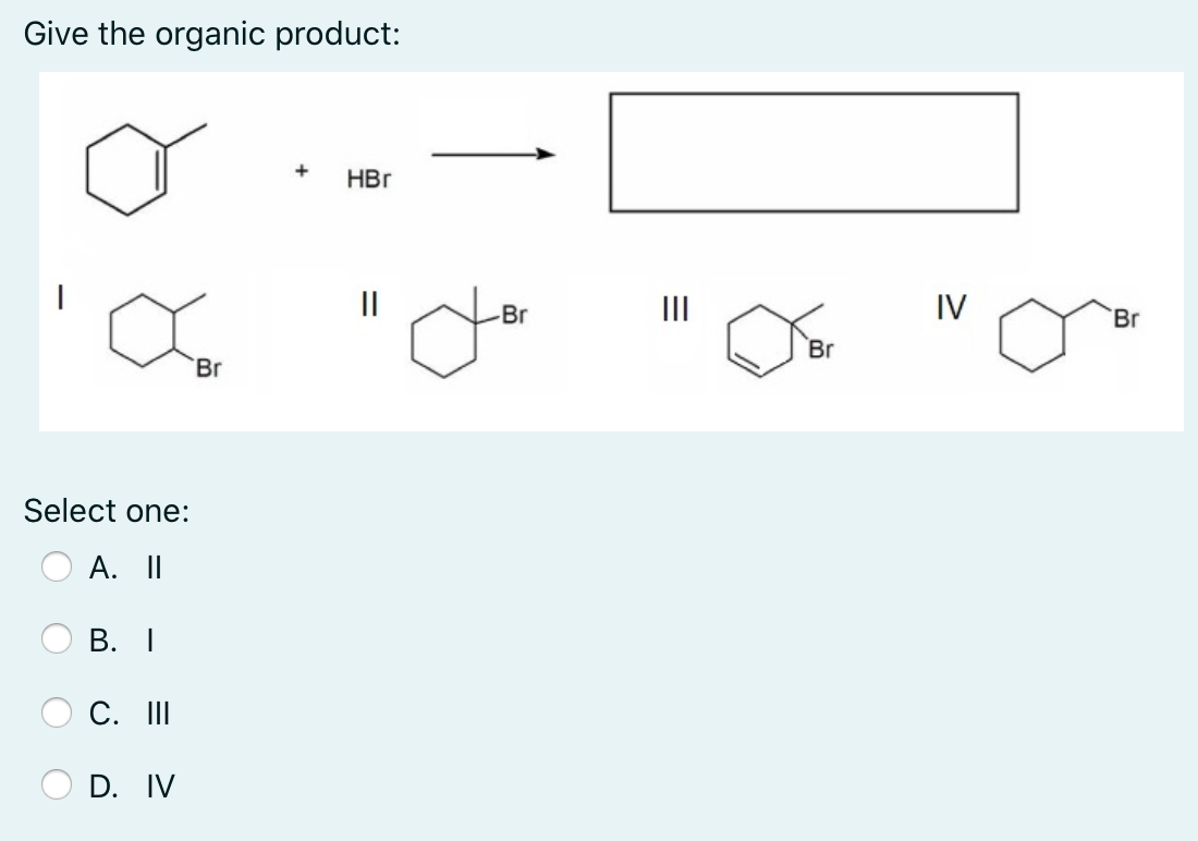 Give the organic product:
+
HBr
Br
II
IV
Br
Br
`Br
Select one:
А. II
В. I
C. II
D. IV
