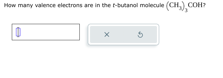 How many valence electrons are in the t-butanol molecule (CH3) COH?
1
X
Ś