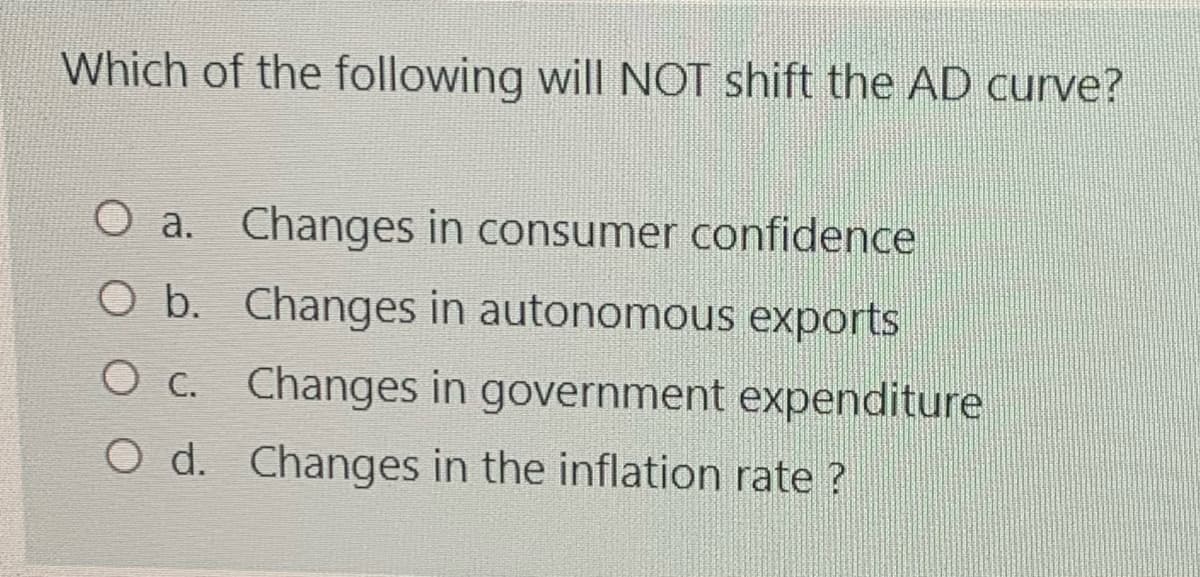 Which of the following will NOT shift the AD curve?
O a. Changes in consumer confidence
O b. Changes in autonomous exports
O c. Changes in government expenditure
O d. Changes in the inflation rate ?
