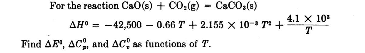 For the reaction CaO(s) + CO2(g)
CACO3(s)
4.1 X 103
ДН
-42,500
— 0.66 Т + 2.155 X 10-3 Т? +
T
Find AEº, AC, and AC, as functions of T.
