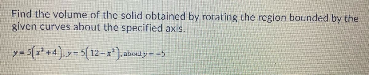 Find the volume of the solid obtained by rotating the region bounded by the
given curves about the specified axis.
y=5(x+4).y= 5(12-x). abouty = -5
y%3D
