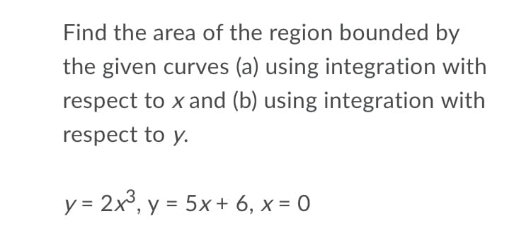 Find the area of the region bounded by
the given curves (a) using integration with
respect to x and (b) using integration with
respect to y.
y = 2x, y = 5x+ 6, x = 0
%3D
