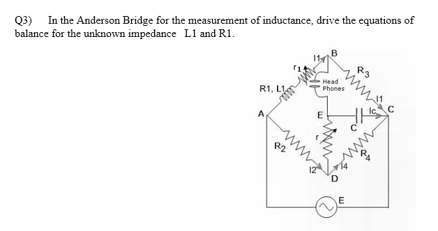 Q3) In the Anderson Bridge for the measurement of inductance, drive the equations of
balance for the unknown impedance L1 and R1.
111
R3
R1, L1,
Head
Phones
A
ww
E
