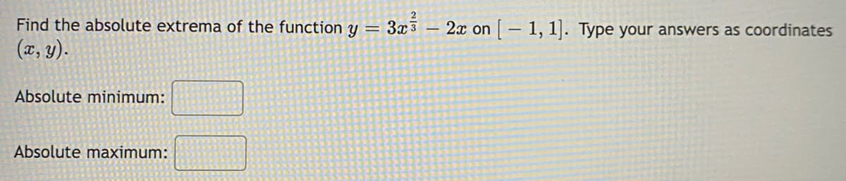 Find the absolute extrema of the function y = 3x³ 2x on [1,1]. Type your answers as coordinates
(x, y).
Absolute minimum:
Absolute maximum:
