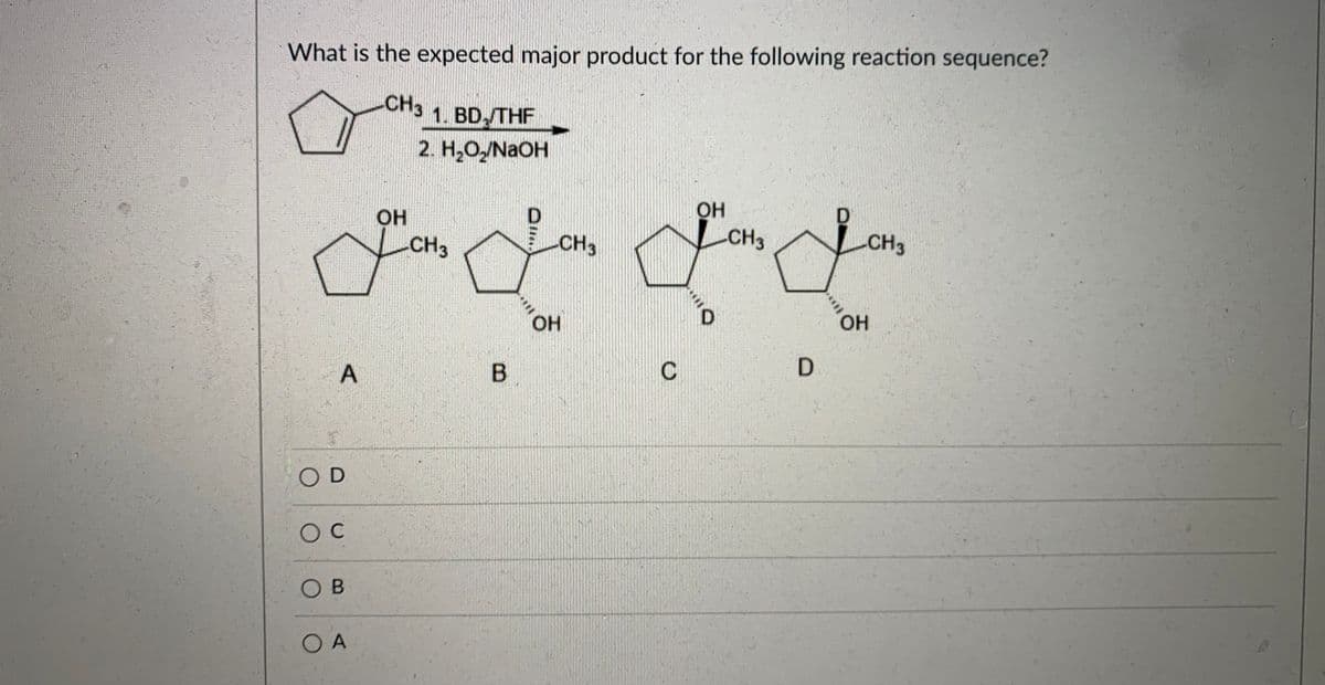 What is the expected major product for the following reaction sequence?
CH3
1. BD, THF
2. Н.ОNaOH
OH
D.
OH
CH3
CH3
CH3
CH3
OH
D.
B
C
O D
O B
O A
A,
