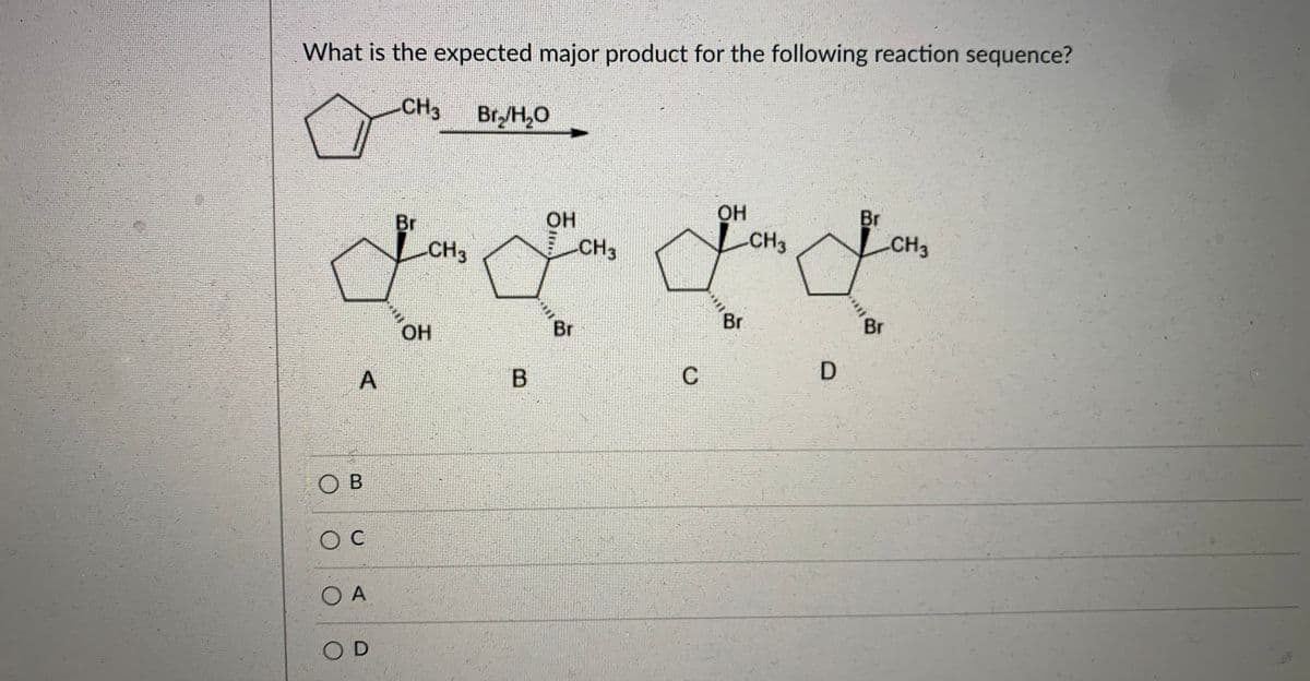 What is the expected major product for the following reaction sequence?
CH3
Br/H,0
OH
CH3
Br
CH3
OH
Br
CH3
CH3
Br
Br
Br
OH
C
O B
O C
O A
OD
A,
