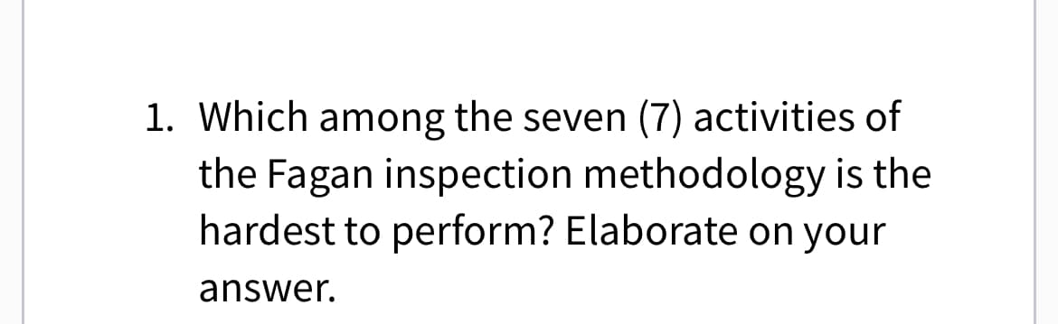1. Which among the seven (7) activities of
the Fagan inspection methodology is the
hardest to perform? Elaborate on your
answer.