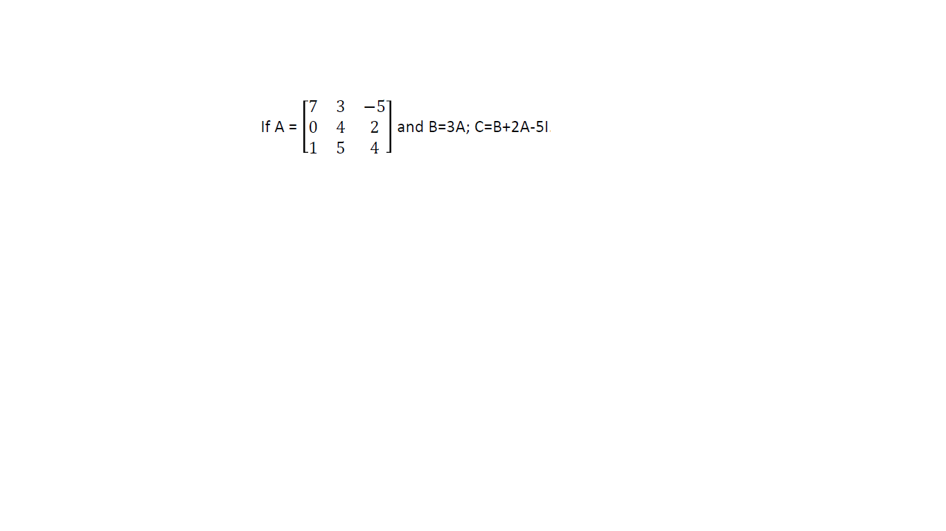 [7
-5
If A = |0
4
2 and B=3A; C=B+2A-5I.
5
