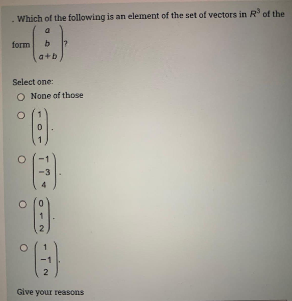 Which of the following is an element of the set of vectors in R³ of the
a
b ?
form
a+b
Select one:
O None of those
2
(9)
2
Give your reasons