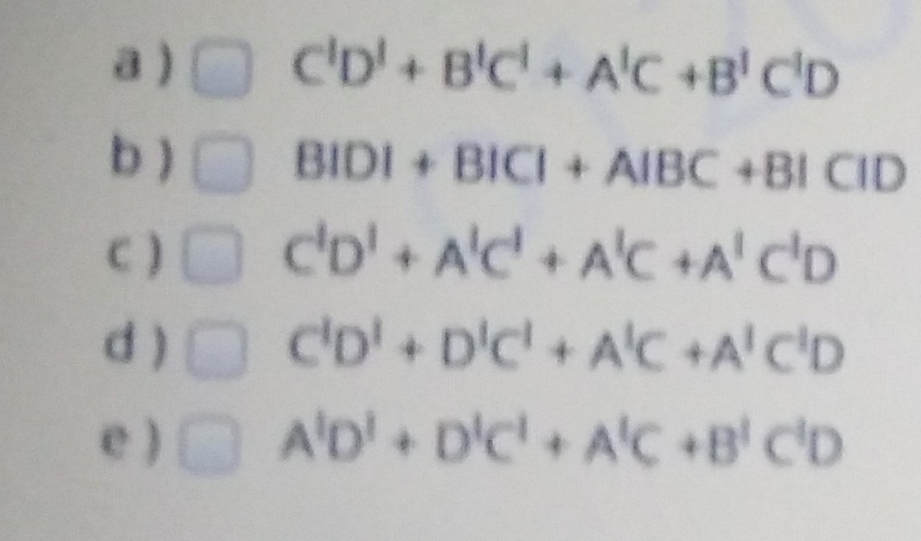 a) c'D'+ B'C + A'C +B' C'D
b) BIDI+ BICI + AIBC +BI CID
C) co'+ A'c + A'C +A' C'D
d)O CD'+ D'c'+ A'C +A'C'D
e) A'D'+ D'c A'C +B' C'D
