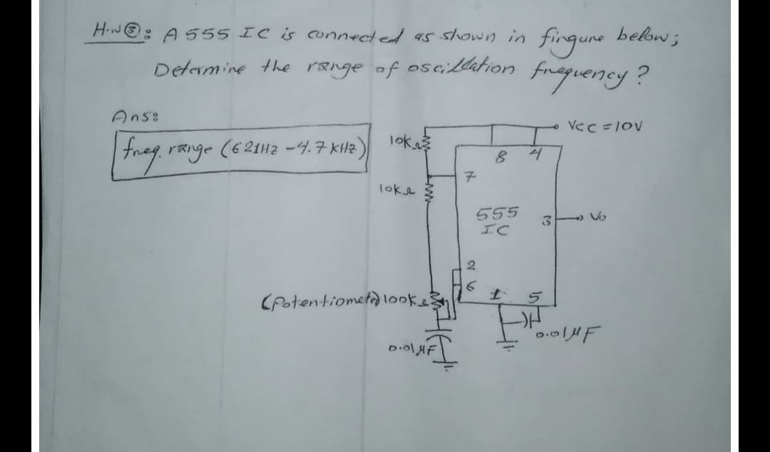 Hw@:
: A555 IC is Connected 95 slhown in
fingune below;
fingune
Detarmine the range of oscillation
finaguerney?
Ans:
VCC =1Ov
1ok
trag. range (621H2 -4.7 kllz
4
7.
loke
555
IC
2.
CPotentiometa10oke
D.olHF
