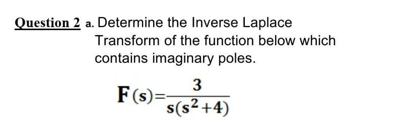 Question 2 a. Determine the Inverse Laplace
Transform of the function below which
contains imaginary poles.
F(s)=:
s(s² +4)
2
