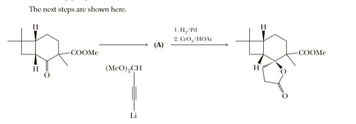The next steps are shown here.
H
H
1. H,/Pd
2. CrO,/HOAC
(A)
-COOME
-COOME
(MeO),CH
H
Li
