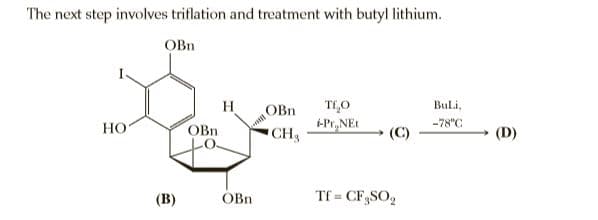 The next step involves triflation and treatment with butyl lithium.
OBn
H
OBn
TI,O
Buli.
-Pr, NEt
-78"C
Но
OBn
"CH
(D)
(B)
OBn
Tf = CF SO,
