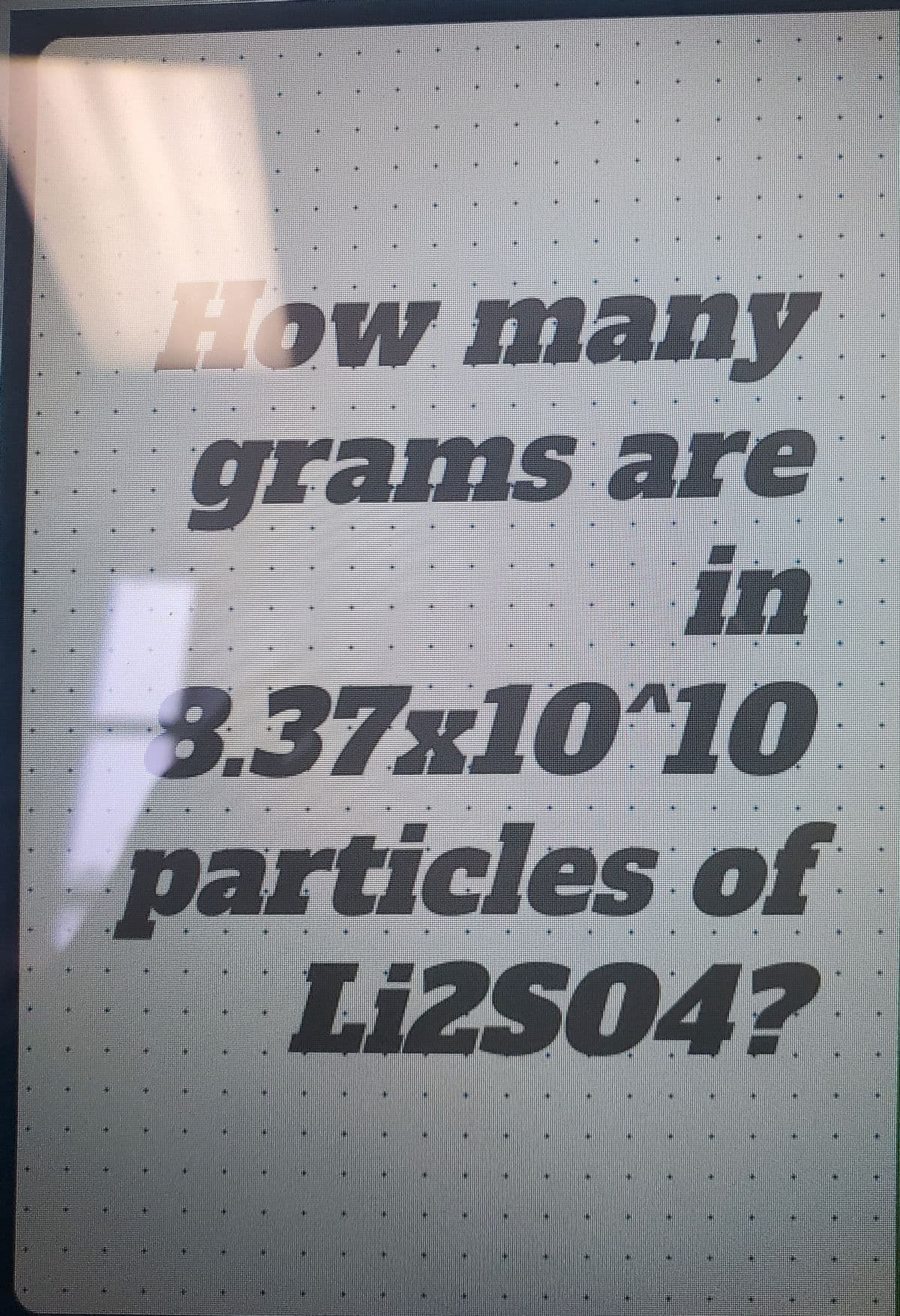 P
H
EER
E
How many
grams are
in
3.37x10^10
particles of
Li2SO4?