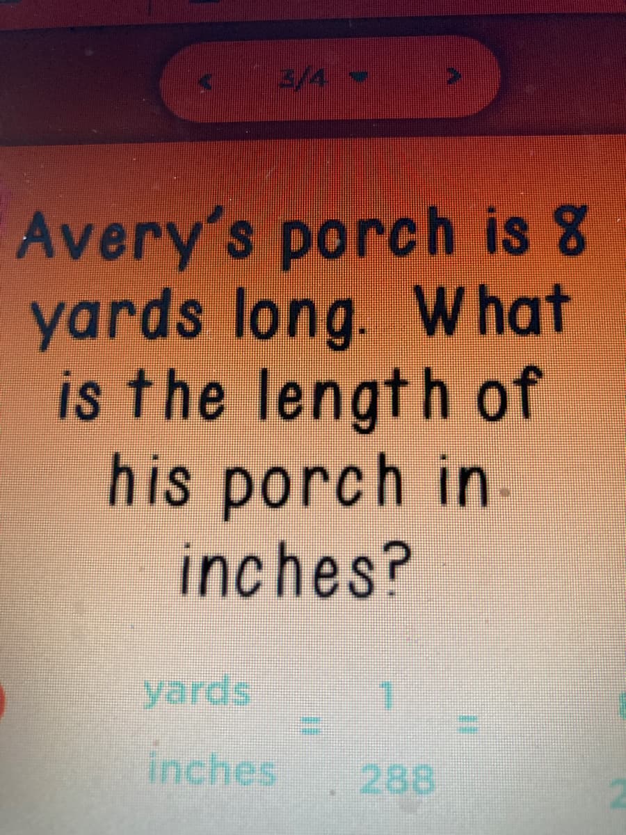 3/4-
Avery's porch is 8
yards long. W hat
is the length of
his porch in
inches?
inches
288
