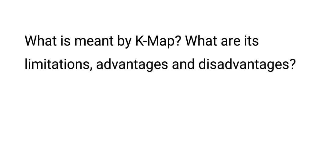 What is meant by K-Map? What are its
limitations, advantages and disadvantages?