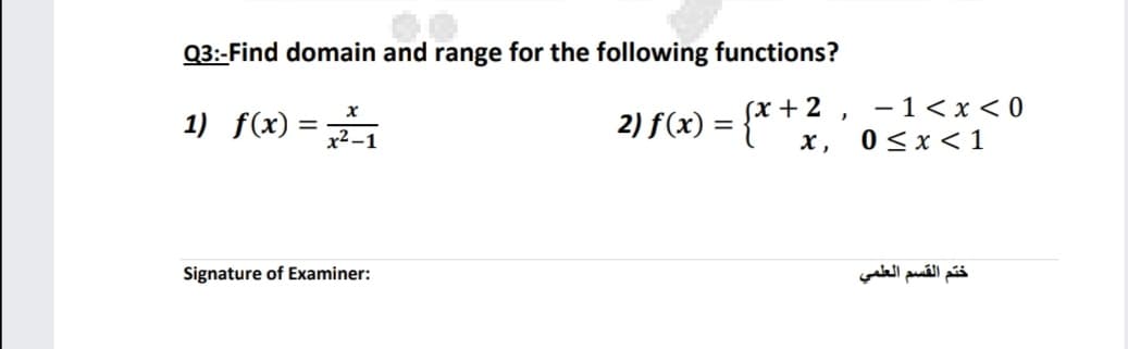 Q3:-Find domain and range for the following functions?
- 1< x < 0
0 < x < 1
(x + 2
1) f(x) =
2) f(x) :
x2 -1
х,
Signature of Examiner:
ختم القسم العلمي
