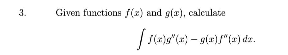 3.
Given functions f(x) and g(x), calculate
| f(x)g"(x) – g(x)f" (x) dx.
