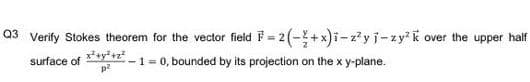Q3
Verify Stokes theorem for the vector field F = 2(-+x)i-z'yi-zy?k over the upper half
surface of
-1 = 0, bounded by its projection on the x y-plane.
p2
