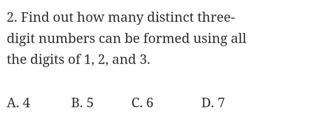 2. Find out how many distinct three-
digit numbers can be formed using all
the digits of 1, 2, and 3.
A. 4
B. 5
C. 6
D. 7