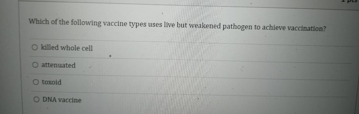 Which of the following vaccine types uses live but weakened pathogen to achieve vaccination?
O killed whole cell
attenuated
toxoid
O DNA vaccine
