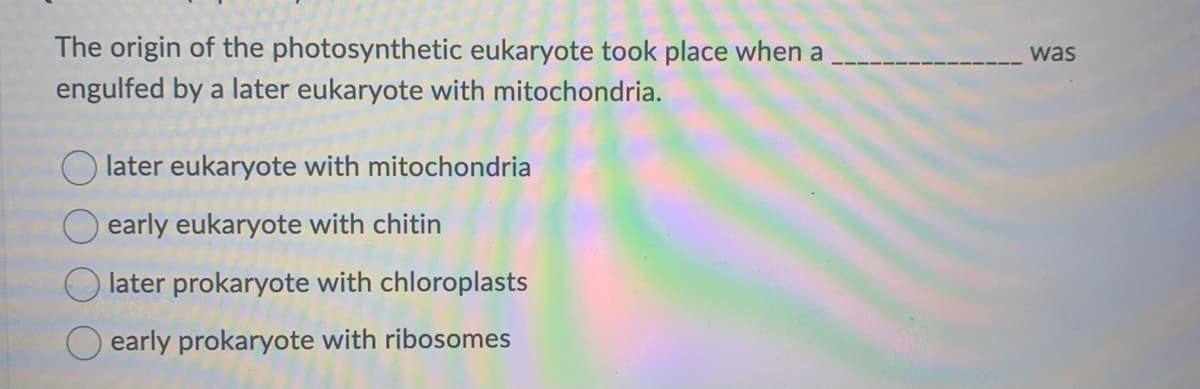 The origin of the photosynthetic eukaryote took place when a
engulfed by a later eukaryote with mitochondria.
later eukaryote with mitochondria
early eukaryote with chitin
later prokaryote with chloroplasts
early prokaryote with ribosomes
was