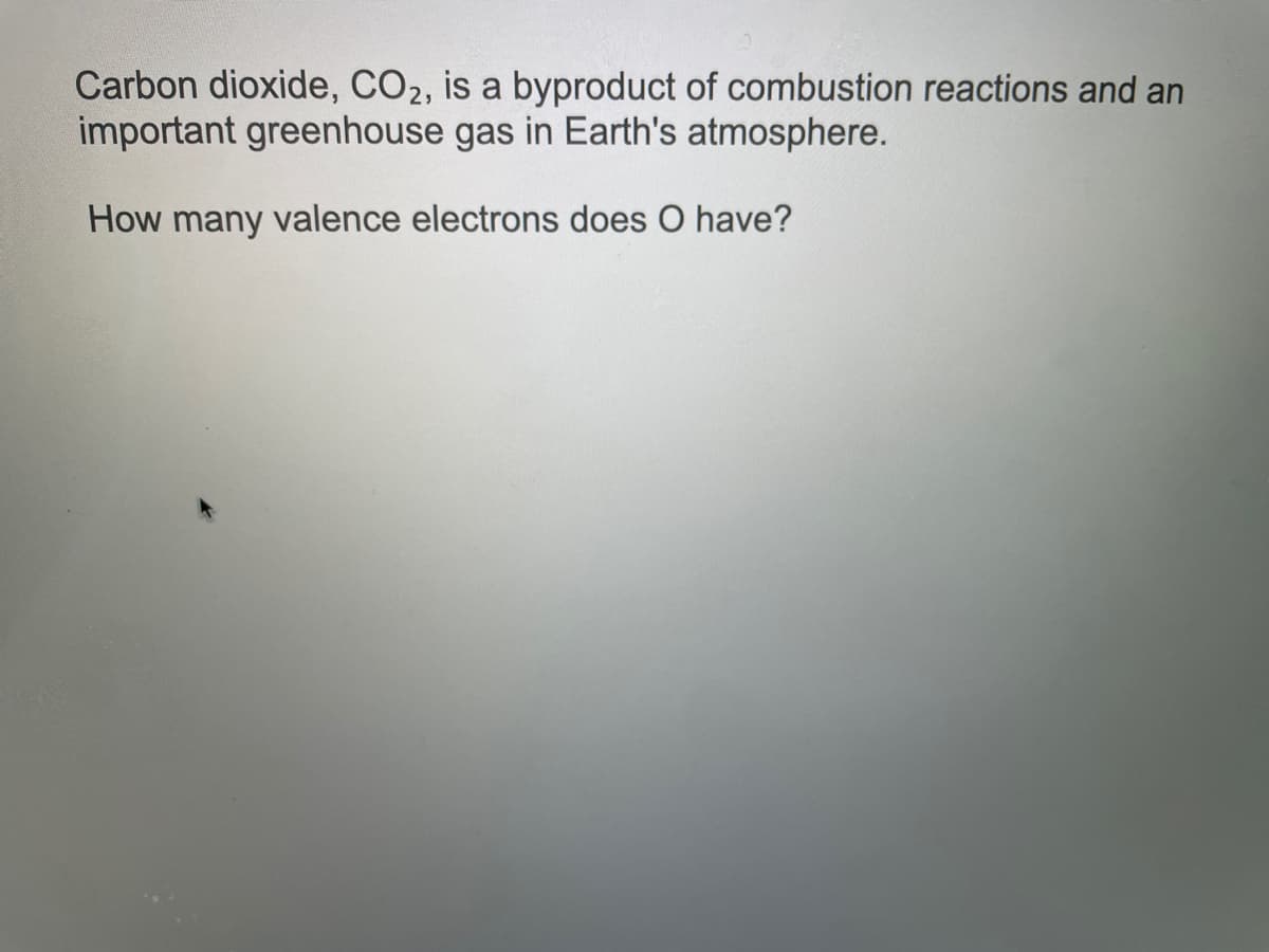 Carbon dioxide, CO2, is a byproduct of combustion reactions and an
important greenhouse gas in Earth's atmosphere.
How many valence electrons does O have?