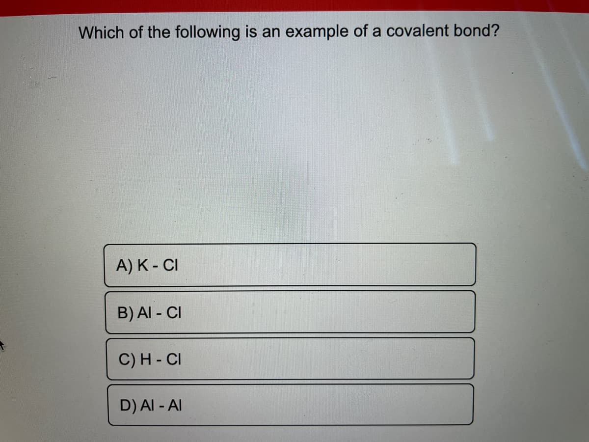 Which of the following is an example of a covalent bond?
A) K-CI
B) AI - CI
C) H - CI
D) AI-AI