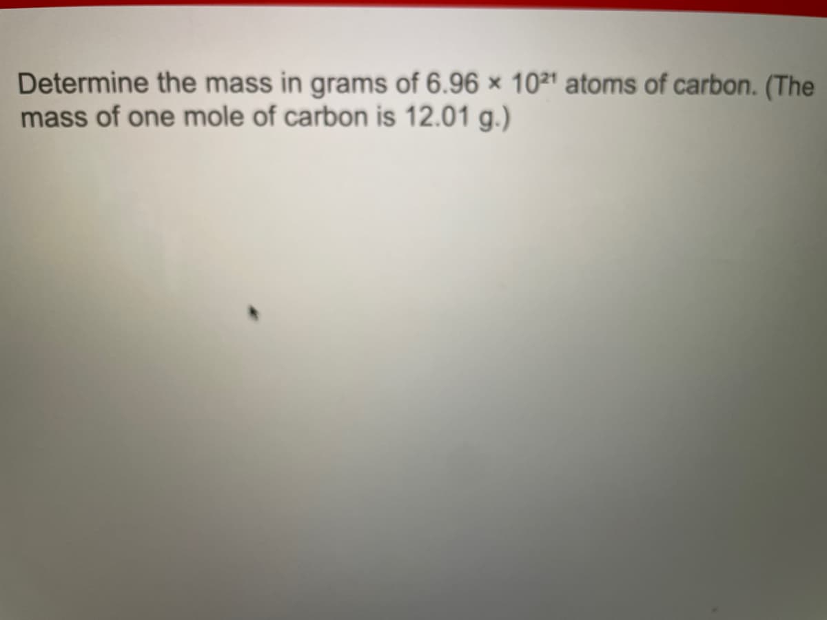 Determine the mass in grams of 6.96 x 1021 atoms of carbon. (The
mass of one mole of carbon is 12.01 g.)
